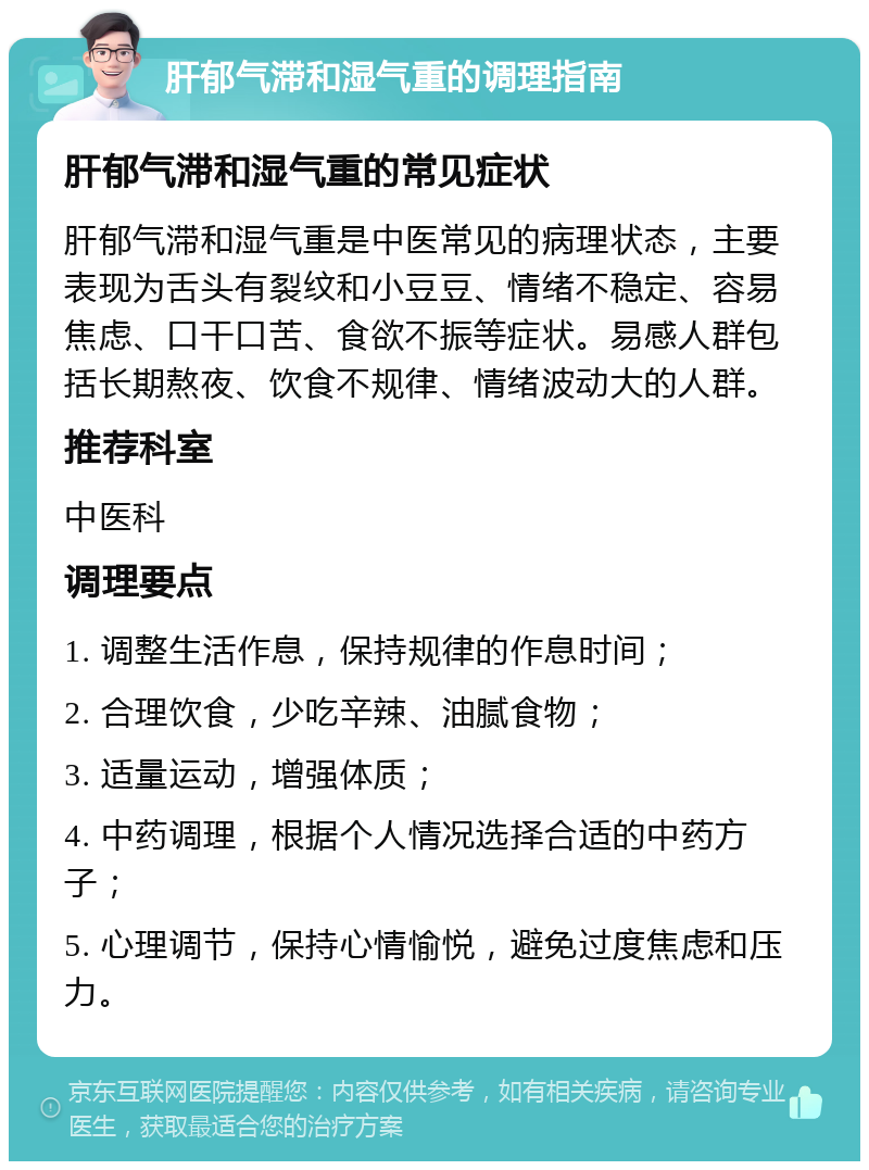 肝郁气滞和湿气重的调理指南 肝郁气滞和湿气重的常见症状 肝郁气滞和湿气重是中医常见的病理状态，主要表现为舌头有裂纹和小豆豆、情绪不稳定、容易焦虑、口干口苦、食欲不振等症状。易感人群包括长期熬夜、饮食不规律、情绪波动大的人群。 推荐科室 中医科 调理要点 1. 调整生活作息，保持规律的作息时间； 2. 合理饮食，少吃辛辣、油腻食物； 3. 适量运动，增强体质； 4. 中药调理，根据个人情况选择合适的中药方子； 5. 心理调节，保持心情愉悦，避免过度焦虑和压力。