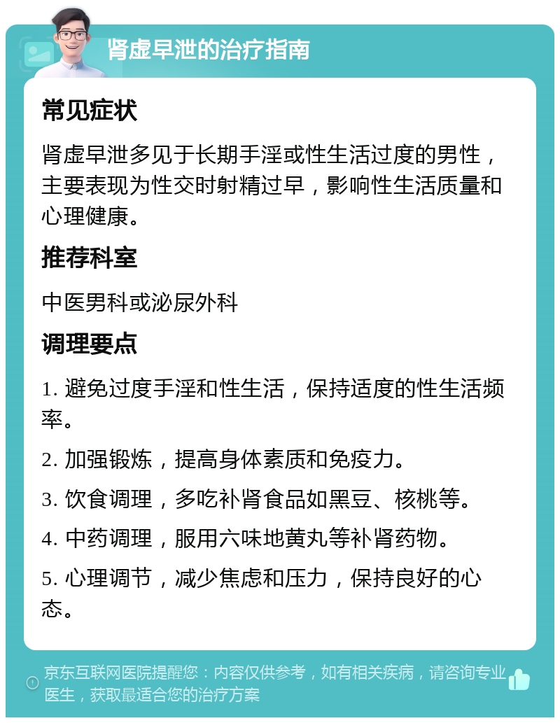 肾虚早泄的治疗指南 常见症状 肾虚早泄多见于长期手淫或性生活过度的男性，主要表现为性交时射精过早，影响性生活质量和心理健康。 推荐科室 中医男科或泌尿外科 调理要点 1. 避免过度手淫和性生活，保持适度的性生活频率。 2. 加强锻炼，提高身体素质和免疫力。 3. 饮食调理，多吃补肾食品如黑豆、核桃等。 4. 中药调理，服用六味地黄丸等补肾药物。 5. 心理调节，减少焦虑和压力，保持良好的心态。