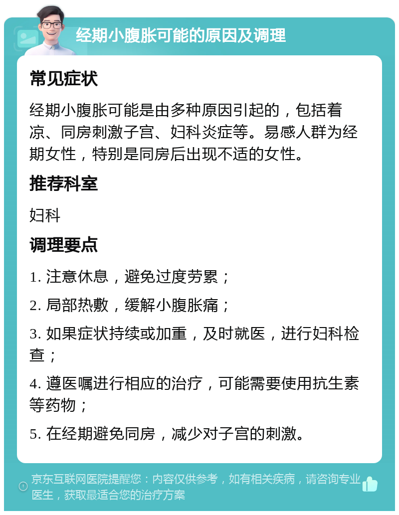 经期小腹胀可能的原因及调理 常见症状 经期小腹胀可能是由多种原因引起的，包括着凉、同房刺激子宫、妇科炎症等。易感人群为经期女性，特别是同房后出现不适的女性。 推荐科室 妇科 调理要点 1. 注意休息，避免过度劳累； 2. 局部热敷，缓解小腹胀痛； 3. 如果症状持续或加重，及时就医，进行妇科检查； 4. 遵医嘱进行相应的治疗，可能需要使用抗生素等药物； 5. 在经期避免同房，减少对子宫的刺激。