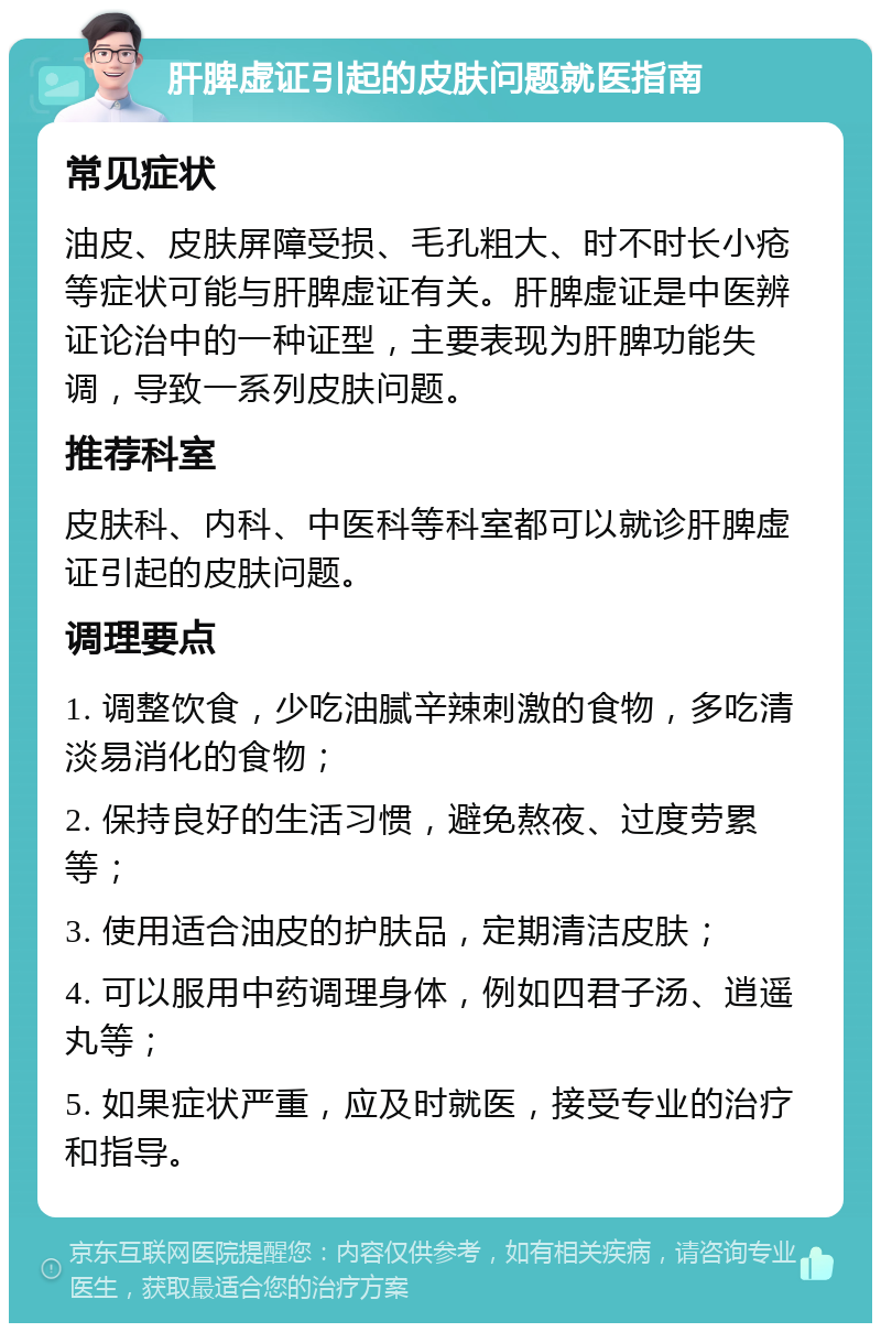 肝脾虚证引起的皮肤问题就医指南 常见症状 油皮、皮肤屏障受损、毛孔粗大、时不时长小疮等症状可能与肝脾虚证有关。肝脾虚证是中医辨证论治中的一种证型，主要表现为肝脾功能失调，导致一系列皮肤问题。 推荐科室 皮肤科、内科、中医科等科室都可以就诊肝脾虚证引起的皮肤问题。 调理要点 1. 调整饮食，少吃油腻辛辣刺激的食物，多吃清淡易消化的食物； 2. 保持良好的生活习惯，避免熬夜、过度劳累等； 3. 使用适合油皮的护肤品，定期清洁皮肤； 4. 可以服用中药调理身体，例如四君子汤、逍遥丸等； 5. 如果症状严重，应及时就医，接受专业的治疗和指导。