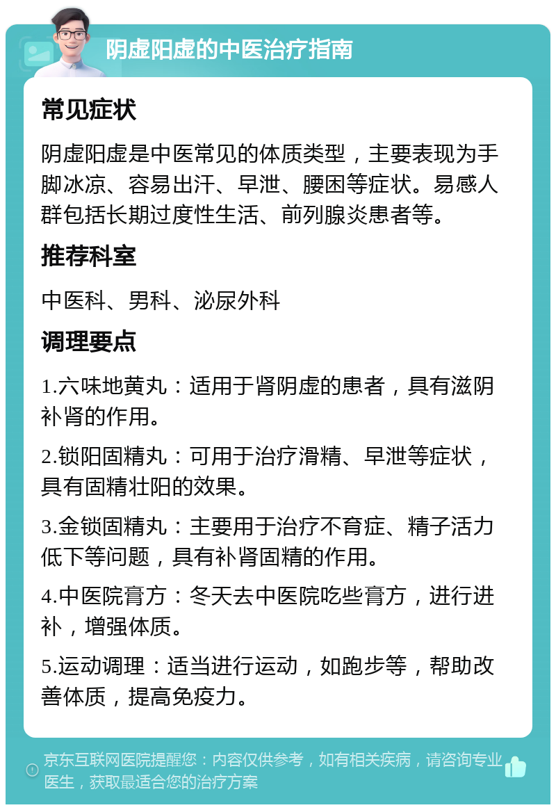 阴虚阳虚的中医治疗指南 常见症状 阴虚阳虚是中医常见的体质类型，主要表现为手脚冰凉、容易出汗、早泄、腰困等症状。易感人群包括长期过度性生活、前列腺炎患者等。 推荐科室 中医科、男科、泌尿外科 调理要点 1.六味地黄丸：适用于肾阴虚的患者，具有滋阴补肾的作用。 2.锁阳固精丸：可用于治疗滑精、早泄等症状，具有固精壮阳的效果。 3.金锁固精丸：主要用于治疗不育症、精子活力低下等问题，具有补肾固精的作用。 4.中医院膏方：冬天去中医院吃些膏方，进行进补，增强体质。 5.运动调理：适当进行运动，如跑步等，帮助改善体质，提高免疫力。