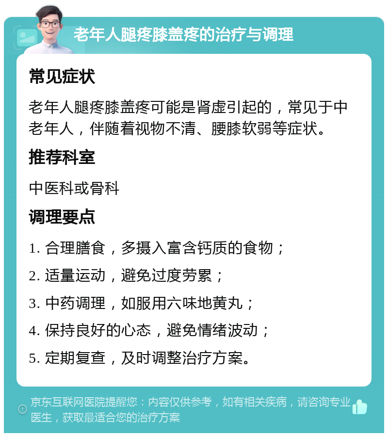 老年人腿疼膝盖疼的治疗与调理 常见症状 老年人腿疼膝盖疼可能是肾虚引起的，常见于中老年人，伴随着视物不清、腰膝软弱等症状。 推荐科室 中医科或骨科 调理要点 1. 合理膳食，多摄入富含钙质的食物； 2. 适量运动，避免过度劳累； 3. 中药调理，如服用六味地黄丸； 4. 保持良好的心态，避免情绪波动； 5. 定期复查，及时调整治疗方案。