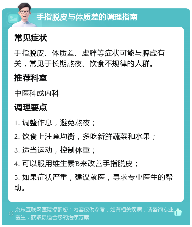 手指脱皮与体质差的调理指南 常见症状 手指脱皮、体质差、虚胖等症状可能与脾虚有关，常见于长期熬夜、饮食不规律的人群。 推荐科室 中医科或内科 调理要点 1. 调整作息，避免熬夜； 2. 饮食上注意均衡，多吃新鲜蔬菜和水果； 3. 适当运动，控制体重； 4. 可以服用维生素B来改善手指脱皮； 5. 如果症状严重，建议就医，寻求专业医生的帮助。