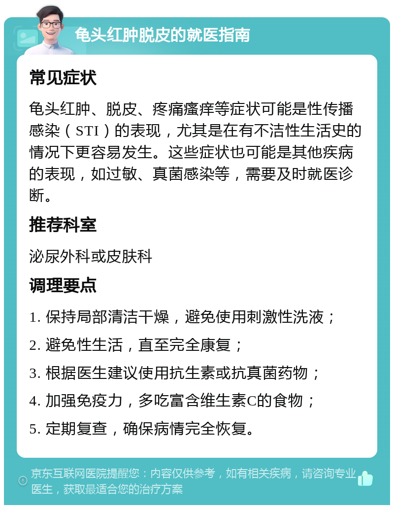 龟头红肿脱皮的就医指南 常见症状 龟头红肿、脱皮、疼痛瘙痒等症状可能是性传播感染（STI）的表现，尤其是在有不洁性生活史的情况下更容易发生。这些症状也可能是其他疾病的表现，如过敏、真菌感染等，需要及时就医诊断。 推荐科室 泌尿外科或皮肤科 调理要点 1. 保持局部清洁干燥，避免使用刺激性洗液； 2. 避免性生活，直至完全康复； 3. 根据医生建议使用抗生素或抗真菌药物； 4. 加强免疫力，多吃富含维生素C的食物； 5. 定期复查，确保病情完全恢复。