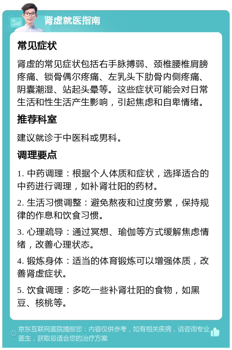 肾虚就医指南 常见症状 肾虚的常见症状包括右手脉搏弱、颈椎腰椎肩膀疼痛、锁骨偶尔疼痛、左乳头下肋骨内侧疼痛、阴囊潮湿、站起头晕等。这些症状可能会对日常生活和性生活产生影响，引起焦虑和自卑情绪。 推荐科室 建议就诊于中医科或男科。 调理要点 1. 中药调理：根据个人体质和症状，选择适合的中药进行调理，如补肾壮阳的药材。 2. 生活习惯调整：避免熬夜和过度劳累，保持规律的作息和饮食习惯。 3. 心理疏导：通过冥想、瑜伽等方式缓解焦虑情绪，改善心理状态。 4. 锻炼身体：适当的体育锻炼可以增强体质，改善肾虚症状。 5. 饮食调理：多吃一些补肾壮阳的食物，如黑豆、核桃等。