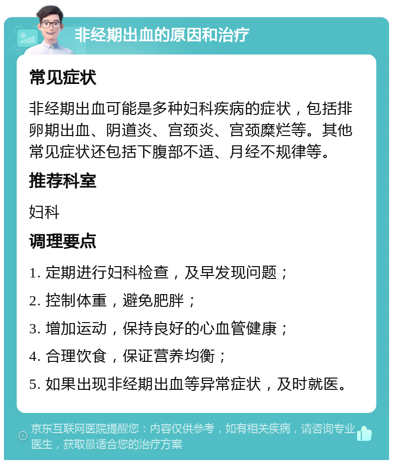 非经期出血的原因和治疗 常见症状 非经期出血可能是多种妇科疾病的症状，包括排卵期出血、阴道炎、宫颈炎、宫颈糜烂等。其他常见症状还包括下腹部不适、月经不规律等。 推荐科室 妇科 调理要点 1. 定期进行妇科检查，及早发现问题； 2. 控制体重，避免肥胖； 3. 增加运动，保持良好的心血管健康； 4. 合理饮食，保证营养均衡； 5. 如果出现非经期出血等异常症状，及时就医。