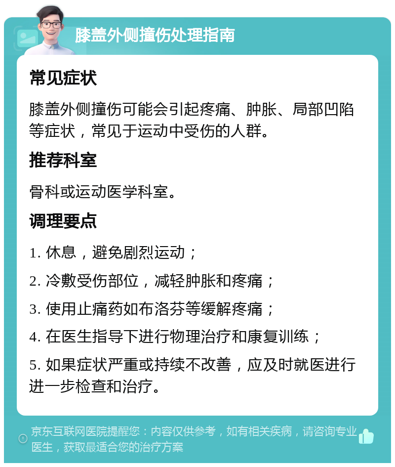 膝盖外侧撞伤处理指南 常见症状 膝盖外侧撞伤可能会引起疼痛、肿胀、局部凹陷等症状，常见于运动中受伤的人群。 推荐科室 骨科或运动医学科室。 调理要点 1. 休息，避免剧烈运动； 2. 冷敷受伤部位，减轻肿胀和疼痛； 3. 使用止痛药如布洛芬等缓解疼痛； 4. 在医生指导下进行物理治疗和康复训练； 5. 如果症状严重或持续不改善，应及时就医进行进一步检查和治疗。