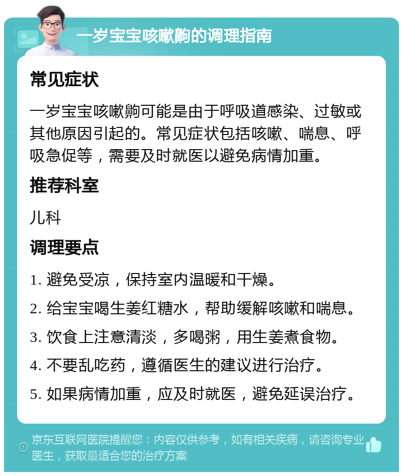 一岁宝宝咳嗽齁的调理指南 常见症状 一岁宝宝咳嗽齁可能是由于呼吸道感染、过敏或其他原因引起的。常见症状包括咳嗽、喘息、呼吸急促等，需要及时就医以避免病情加重。 推荐科室 儿科 调理要点 1. 避免受凉，保持室内温暖和干燥。 2. 给宝宝喝生姜红糖水，帮助缓解咳嗽和喘息。 3. 饮食上注意清淡，多喝粥，用生姜煮食物。 4. 不要乱吃药，遵循医生的建议进行治疗。 5. 如果病情加重，应及时就医，避免延误治疗。