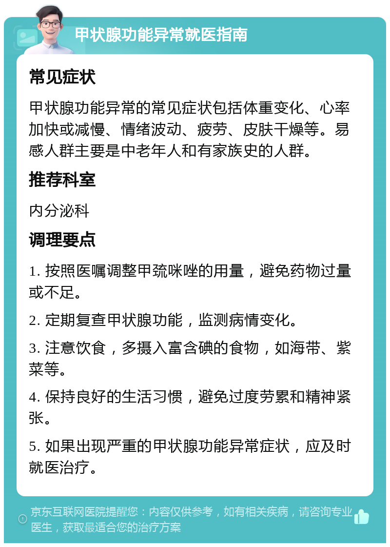 甲状腺功能异常就医指南 常见症状 甲状腺功能异常的常见症状包括体重变化、心率加快或减慢、情绪波动、疲劳、皮肤干燥等。易感人群主要是中老年人和有家族史的人群。 推荐科室 内分泌科 调理要点 1. 按照医嘱调整甲巯咪唑的用量，避免药物过量或不足。 2. 定期复查甲状腺功能，监测病情变化。 3. 注意饮食，多摄入富含碘的食物，如海带、紫菜等。 4. 保持良好的生活习惯，避免过度劳累和精神紧张。 5. 如果出现严重的甲状腺功能异常症状，应及时就医治疗。