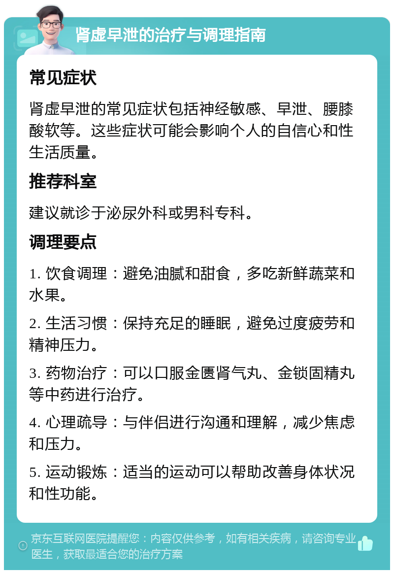 肾虚早泄的治疗与调理指南 常见症状 肾虚早泄的常见症状包括神经敏感、早泄、腰膝酸软等。这些症状可能会影响个人的自信心和性生活质量。 推荐科室 建议就诊于泌尿外科或男科专科。 调理要点 1. 饮食调理：避免油腻和甜食，多吃新鲜蔬菜和水果。 2. 生活习惯：保持充足的睡眠，避免过度疲劳和精神压力。 3. 药物治疗：可以口服金匮肾气丸、金锁固精丸等中药进行治疗。 4. 心理疏导：与伴侣进行沟通和理解，减少焦虑和压力。 5. 运动锻炼：适当的运动可以帮助改善身体状况和性功能。