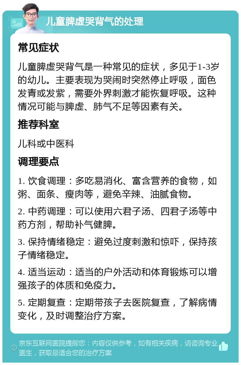 儿童脾虚哭背气的处理 常见症状 儿童脾虚哭背气是一种常见的症状，多见于1-3岁的幼儿。主要表现为哭闹时突然停止呼吸，面色发青或发紫，需要外界刺激才能恢复呼吸。这种情况可能与脾虚、肺气不足等因素有关。 推荐科室 儿科或中医科 调理要点 1. 饮食调理：多吃易消化、富含营养的食物，如粥、面条、瘦肉等，避免辛辣、油腻食物。 2. 中药调理：可以使用六君子汤、四君子汤等中药方剂，帮助补气健脾。 3. 保持情绪稳定：避免过度刺激和惊吓，保持孩子情绪稳定。 4. 适当运动：适当的户外活动和体育锻炼可以增强孩子的体质和免疫力。 5. 定期复查：定期带孩子去医院复查，了解病情变化，及时调整治疗方案。