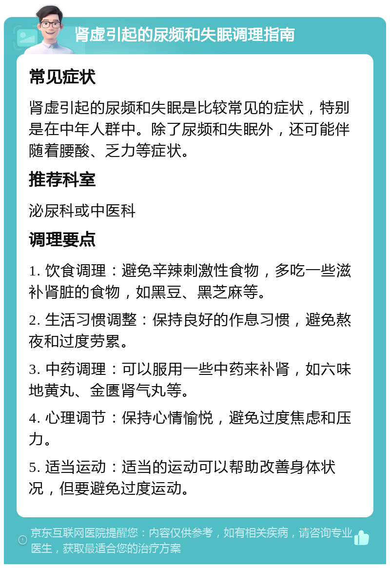 肾虚引起的尿频和失眠调理指南 常见症状 肾虚引起的尿频和失眠是比较常见的症状，特别是在中年人群中。除了尿频和失眠外，还可能伴随着腰酸、乏力等症状。 推荐科室 泌尿科或中医科 调理要点 1. 饮食调理：避免辛辣刺激性食物，多吃一些滋补肾脏的食物，如黑豆、黑芝麻等。 2. 生活习惯调整：保持良好的作息习惯，避免熬夜和过度劳累。 3. 中药调理：可以服用一些中药来补肾，如六味地黄丸、金匮肾气丸等。 4. 心理调节：保持心情愉悦，避免过度焦虑和压力。 5. 适当运动：适当的运动可以帮助改善身体状况，但要避免过度运动。