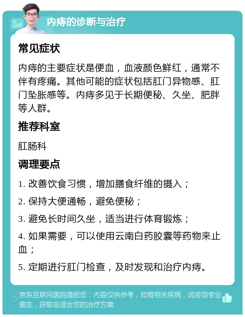 内痔的诊断与治疗 常见症状 内痔的主要症状是便血，血液颜色鲜红，通常不伴有疼痛。其他可能的症状包括肛门异物感、肛门坠胀感等。内痔多见于长期便秘、久坐、肥胖等人群。 推荐科室 肛肠科 调理要点 1. 改善饮食习惯，增加膳食纤维的摄入； 2. 保持大便通畅，避免便秘； 3. 避免长时间久坐，适当进行体育锻炼； 4. 如果需要，可以使用云南白药胶囊等药物来止血； 5. 定期进行肛门检查，及时发现和治疗内痔。