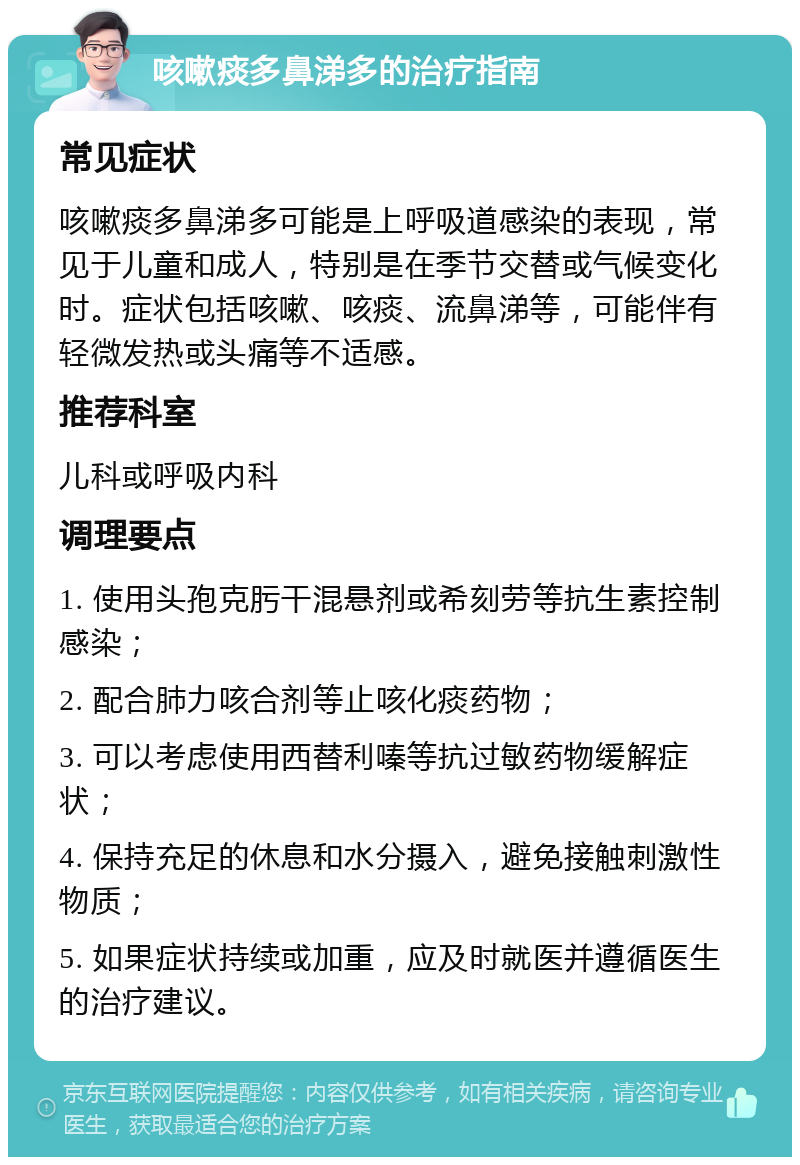 咳嗽痰多鼻涕多的治疗指南 常见症状 咳嗽痰多鼻涕多可能是上呼吸道感染的表现，常见于儿童和成人，特别是在季节交替或气候变化时。症状包括咳嗽、咳痰、流鼻涕等，可能伴有轻微发热或头痛等不适感。 推荐科室 儿科或呼吸内科 调理要点 1. 使用头孢克肟干混悬剂或希刻劳等抗生素控制感染； 2. 配合肺力咳合剂等止咳化痰药物； 3. 可以考虑使用西替利嗪等抗过敏药物缓解症状； 4. 保持充足的休息和水分摄入，避免接触刺激性物质； 5. 如果症状持续或加重，应及时就医并遵循医生的治疗建议。