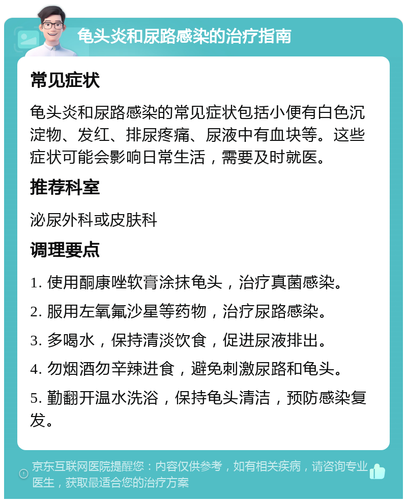 龟头炎和尿路感染的治疗指南 常见症状 龟头炎和尿路感染的常见症状包括小便有白色沉淀物、发红、排尿疼痛、尿液中有血块等。这些症状可能会影响日常生活，需要及时就医。 推荐科室 泌尿外科或皮肤科 调理要点 1. 使用酮康唑软膏涂抹龟头，治疗真菌感染。 2. 服用左氧氟沙星等药物，治疗尿路感染。 3. 多喝水，保持清淡饮食，促进尿液排出。 4. 勿烟酒勿辛辣进食，避免刺激尿路和龟头。 5. 勤翻开温水洗浴，保持龟头清洁，预防感染复发。