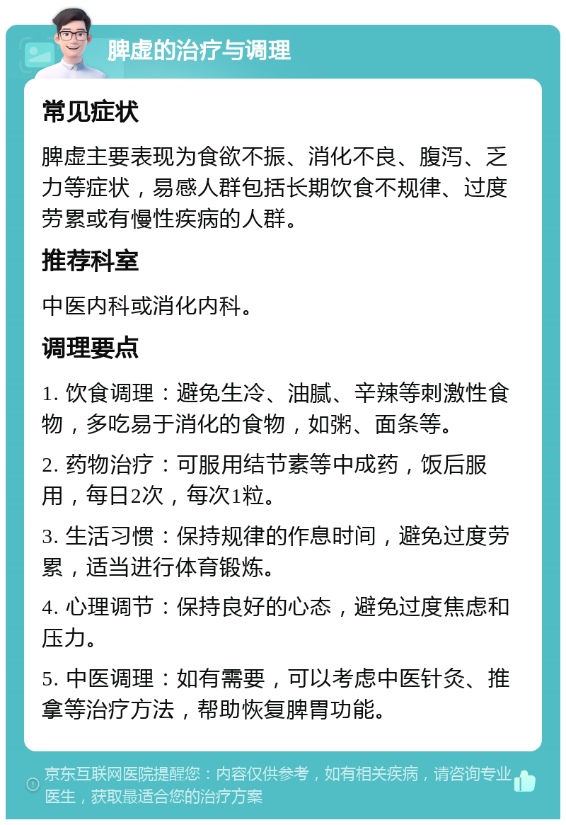 脾虚的治疗与调理 常见症状 脾虚主要表现为食欲不振、消化不良、腹泻、乏力等症状，易感人群包括长期饮食不规律、过度劳累或有慢性疾病的人群。 推荐科室 中医内科或消化内科。 调理要点 1. 饮食调理：避免生冷、油腻、辛辣等刺激性食物，多吃易于消化的食物，如粥、面条等。 2. 药物治疗：可服用结节素等中成药，饭后服用，每日2次，每次1粒。 3. 生活习惯：保持规律的作息时间，避免过度劳累，适当进行体育锻炼。 4. 心理调节：保持良好的心态，避免过度焦虑和压力。 5. 中医调理：如有需要，可以考虑中医针灸、推拿等治疗方法，帮助恢复脾胃功能。