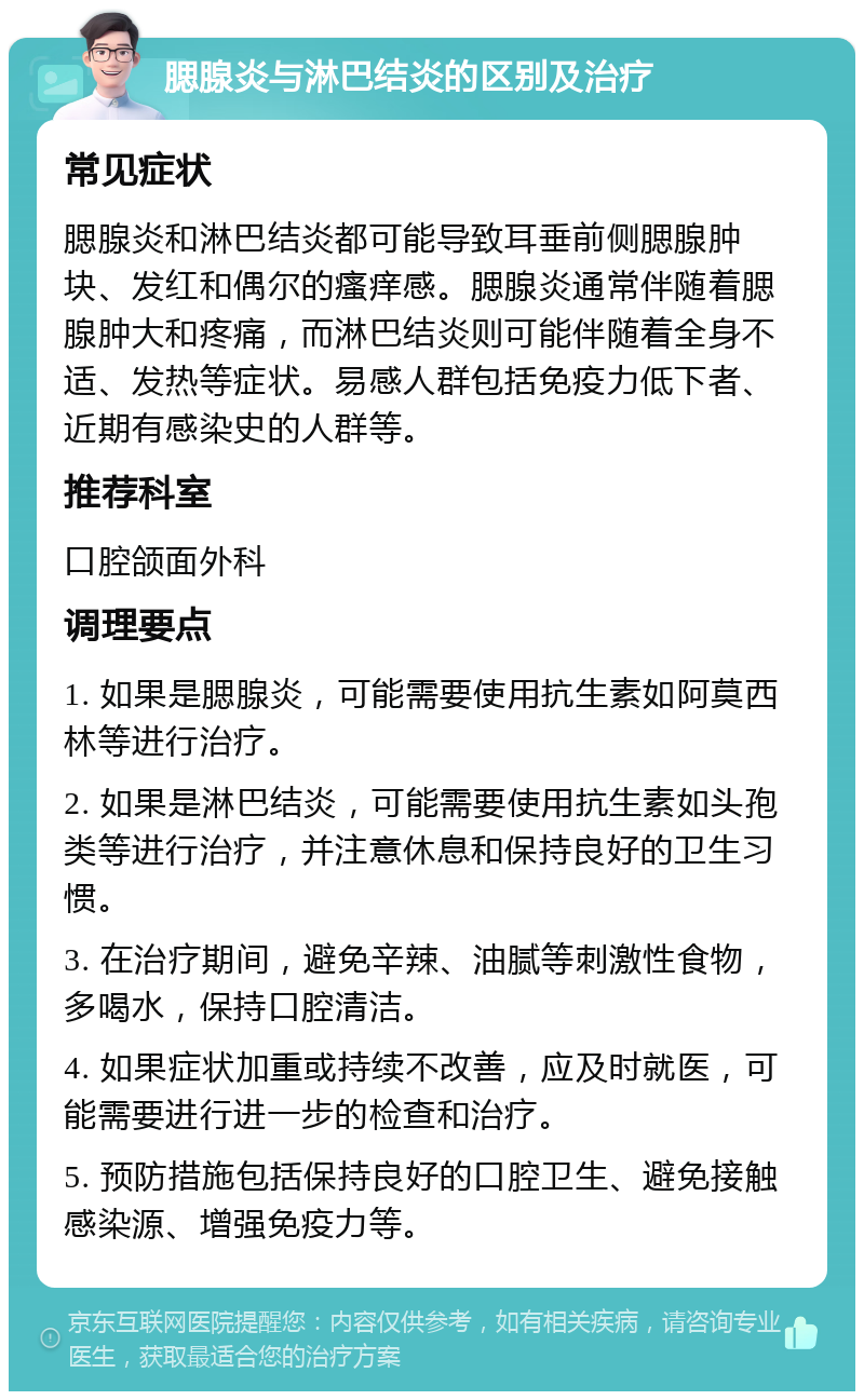 腮腺炎与淋巴结炎的区别及治疗 常见症状 腮腺炎和淋巴结炎都可能导致耳垂前侧腮腺肿块、发红和偶尔的瘙痒感。腮腺炎通常伴随着腮腺肿大和疼痛，而淋巴结炎则可能伴随着全身不适、发热等症状。易感人群包括免疫力低下者、近期有感染史的人群等。 推荐科室 口腔颌面外科 调理要点 1. 如果是腮腺炎，可能需要使用抗生素如阿莫西林等进行治疗。 2. 如果是淋巴结炎，可能需要使用抗生素如头孢类等进行治疗，并注意休息和保持良好的卫生习惯。 3. 在治疗期间，避免辛辣、油腻等刺激性食物，多喝水，保持口腔清洁。 4. 如果症状加重或持续不改善，应及时就医，可能需要进行进一步的检查和治疗。 5. 预防措施包括保持良好的口腔卫生、避免接触感染源、增强免疫力等。