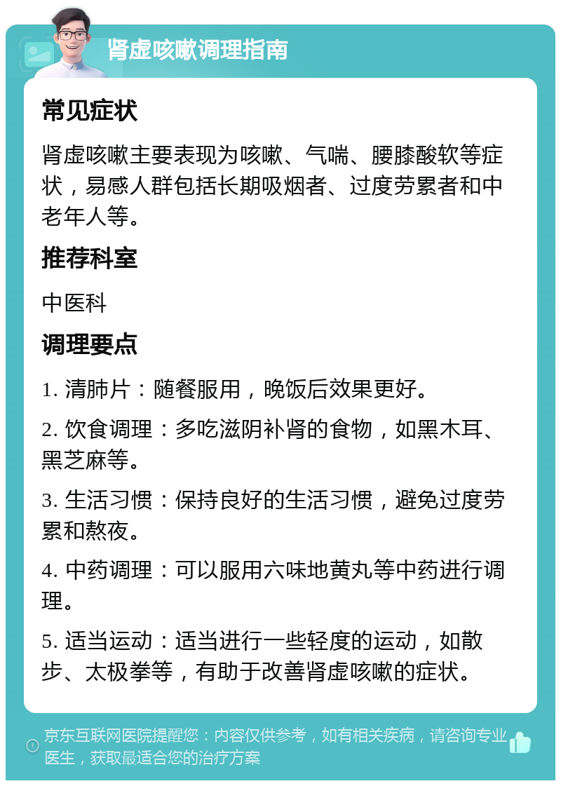 肾虚咳嗽调理指南 常见症状 肾虚咳嗽主要表现为咳嗽、气喘、腰膝酸软等症状，易感人群包括长期吸烟者、过度劳累者和中老年人等。 推荐科室 中医科 调理要点 1. 清肺片：随餐服用，晚饭后效果更好。 2. 饮食调理：多吃滋阴补肾的食物，如黑木耳、黑芝麻等。 3. 生活习惯：保持良好的生活习惯，避免过度劳累和熬夜。 4. 中药调理：可以服用六味地黄丸等中药进行调理。 5. 适当运动：适当进行一些轻度的运动，如散步、太极拳等，有助于改善肾虚咳嗽的症状。