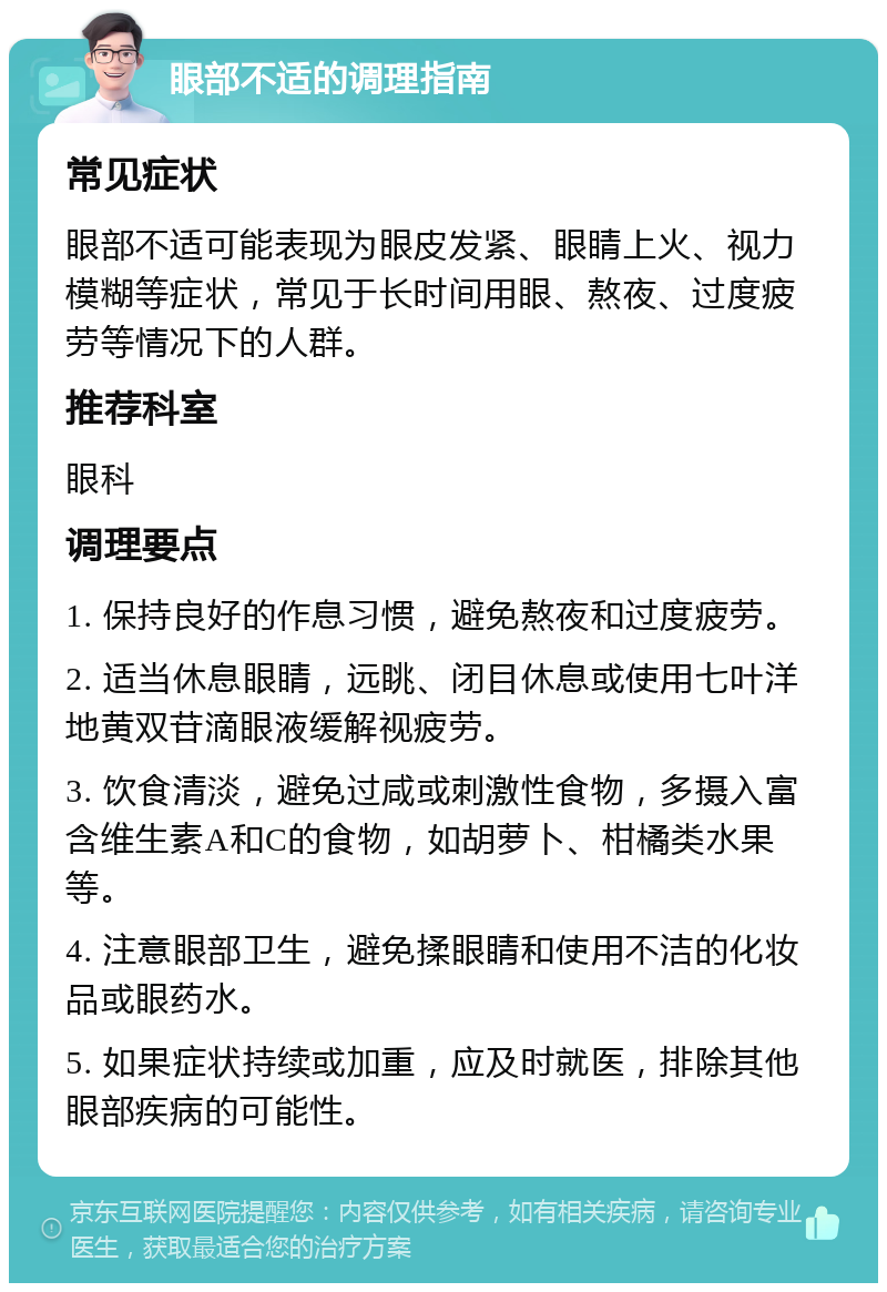 眼部不适的调理指南 常见症状 眼部不适可能表现为眼皮发紧、眼睛上火、视力模糊等症状，常见于长时间用眼、熬夜、过度疲劳等情况下的人群。 推荐科室 眼科 调理要点 1. 保持良好的作息习惯，避免熬夜和过度疲劳。 2. 适当休息眼睛，远眺、闭目休息或使用七叶洋地黄双苷滴眼液缓解视疲劳。 3. 饮食清淡，避免过咸或刺激性食物，多摄入富含维生素A和C的食物，如胡萝卜、柑橘类水果等。 4. 注意眼部卫生，避免揉眼睛和使用不洁的化妆品或眼药水。 5. 如果症状持续或加重，应及时就医，排除其他眼部疾病的可能性。