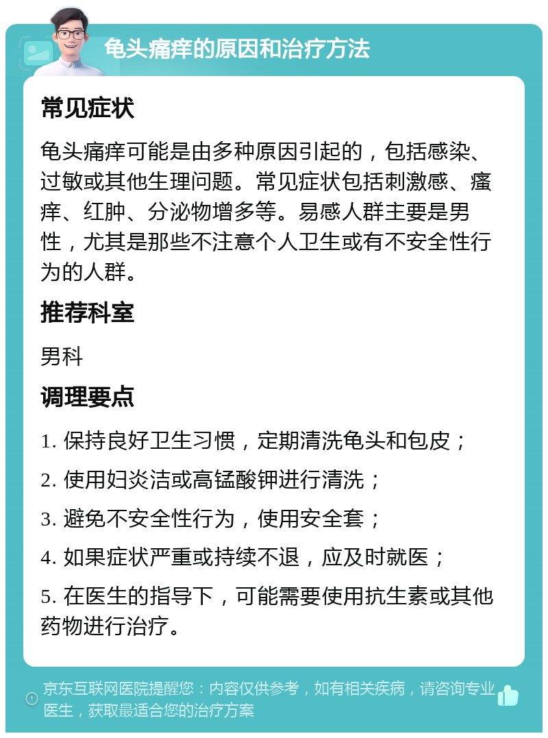 龟头痛痒的原因和治疗方法 常见症状 龟头痛痒可能是由多种原因引起的，包括感染、过敏或其他生理问题。常见症状包括刺激感、瘙痒、红肿、分泌物增多等。易感人群主要是男性，尤其是那些不注意个人卫生或有不安全性行为的人群。 推荐科室 男科 调理要点 1. 保持良好卫生习惯，定期清洗龟头和包皮； 2. 使用妇炎洁或高锰酸钾进行清洗； 3. 避免不安全性行为，使用安全套； 4. 如果症状严重或持续不退，应及时就医； 5. 在医生的指导下，可能需要使用抗生素或其他药物进行治疗。