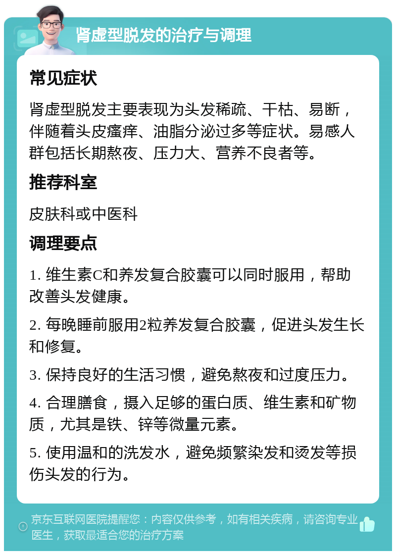 肾虚型脱发的治疗与调理 常见症状 肾虚型脱发主要表现为头发稀疏、干枯、易断，伴随着头皮瘙痒、油脂分泌过多等症状。易感人群包括长期熬夜、压力大、营养不良者等。 推荐科室 皮肤科或中医科 调理要点 1. 维生素C和养发复合胶囊可以同时服用，帮助改善头发健康。 2. 每晚睡前服用2粒养发复合胶囊，促进头发生长和修复。 3. 保持良好的生活习惯，避免熬夜和过度压力。 4. 合理膳食，摄入足够的蛋白质、维生素和矿物质，尤其是铁、锌等微量元素。 5. 使用温和的洗发水，避免频繁染发和烫发等损伤头发的行为。