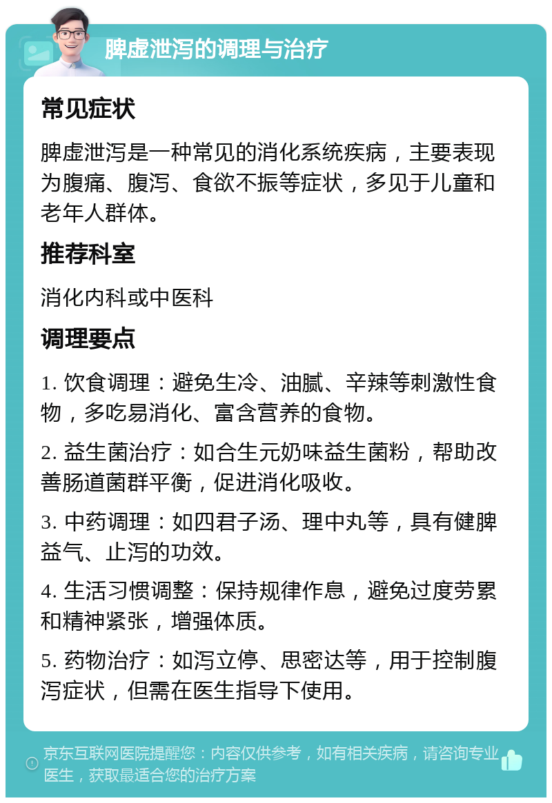 脾虚泄泻的调理与治疗 常见症状 脾虚泄泻是一种常见的消化系统疾病，主要表现为腹痛、腹泻、食欲不振等症状，多见于儿童和老年人群体。 推荐科室 消化内科或中医科 调理要点 1. 饮食调理：避免生冷、油腻、辛辣等刺激性食物，多吃易消化、富含营养的食物。 2. 益生菌治疗：如合生元奶味益生菌粉，帮助改善肠道菌群平衡，促进消化吸收。 3. 中药调理：如四君子汤、理中丸等，具有健脾益气、止泻的功效。 4. 生活习惯调整：保持规律作息，避免过度劳累和精神紧张，增强体质。 5. 药物治疗：如泻立停、思密达等，用于控制腹泻症状，但需在医生指导下使用。