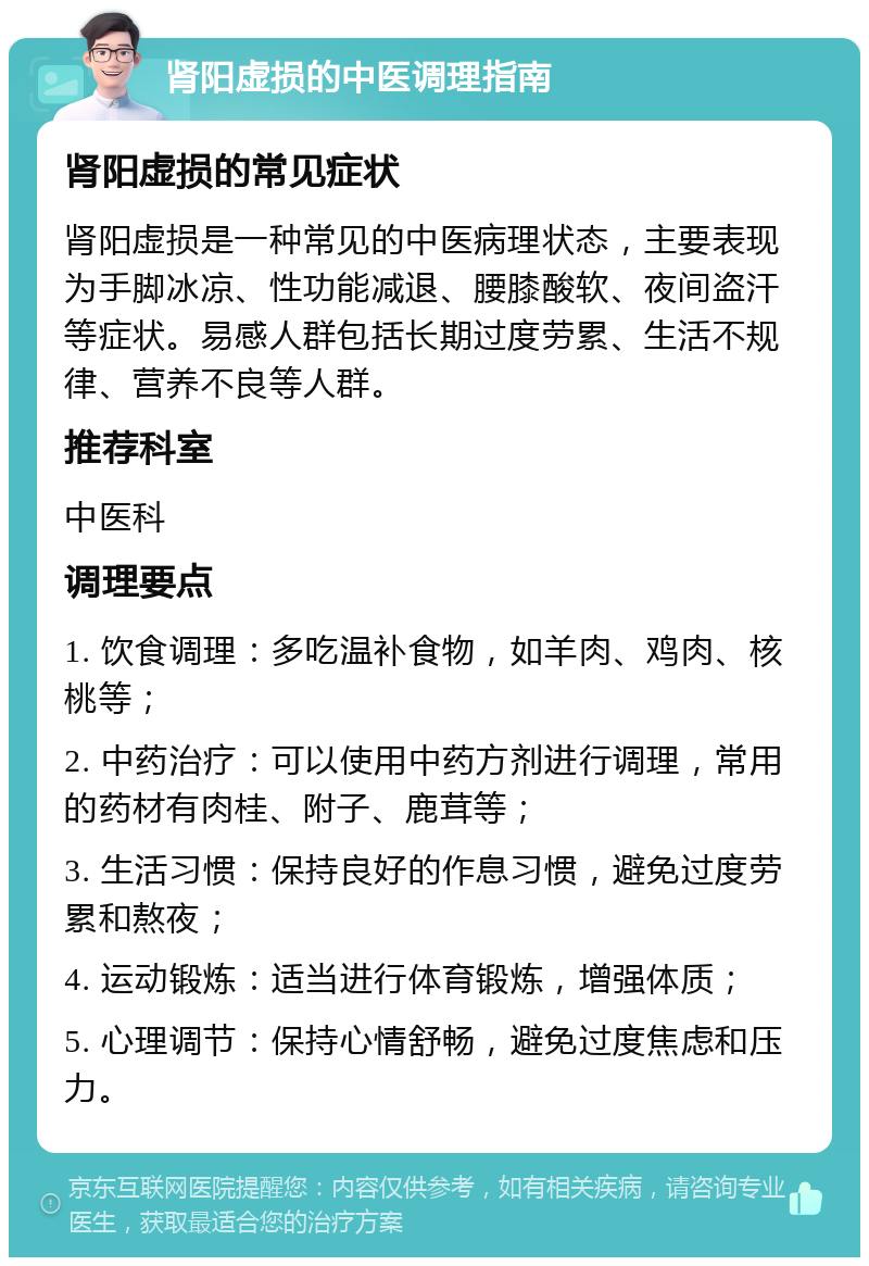 肾阳虚损的中医调理指南 肾阳虚损的常见症状 肾阳虚损是一种常见的中医病理状态，主要表现为手脚冰凉、性功能减退、腰膝酸软、夜间盗汗等症状。易感人群包括长期过度劳累、生活不规律、营养不良等人群。 推荐科室 中医科 调理要点 1. 饮食调理：多吃温补食物，如羊肉、鸡肉、核桃等； 2. 中药治疗：可以使用中药方剂进行调理，常用的药材有肉桂、附子、鹿茸等； 3. 生活习惯：保持良好的作息习惯，避免过度劳累和熬夜； 4. 运动锻炼：适当进行体育锻炼，增强体质； 5. 心理调节：保持心情舒畅，避免过度焦虑和压力。