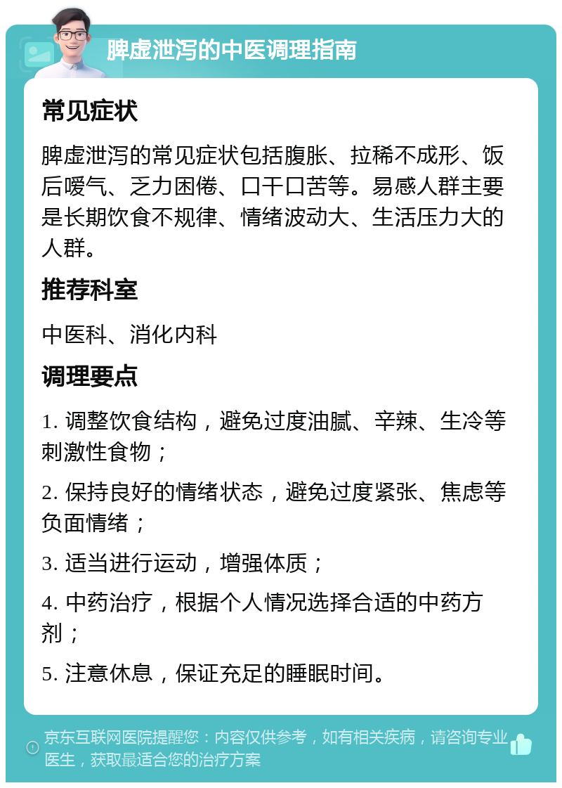 脾虚泄泻的中医调理指南 常见症状 脾虚泄泻的常见症状包括腹胀、拉稀不成形、饭后嗳气、乏力困倦、口干口苦等。易感人群主要是长期饮食不规律、情绪波动大、生活压力大的人群。 推荐科室 中医科、消化内科 调理要点 1. 调整饮食结构，避免过度油腻、辛辣、生冷等刺激性食物； 2. 保持良好的情绪状态，避免过度紧张、焦虑等负面情绪； 3. 适当进行运动，增强体质； 4. 中药治疗，根据个人情况选择合适的中药方剂； 5. 注意休息，保证充足的睡眠时间。