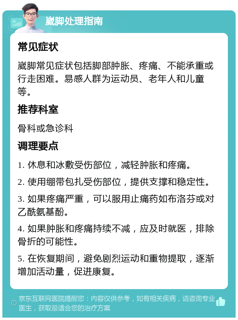 崴脚处理指南 常见症状 崴脚常见症状包括脚部肿胀、疼痛、不能承重或行走困难。易感人群为运动员、老年人和儿童等。 推荐科室 骨科或急诊科 调理要点 1. 休息和冰敷受伤部位，减轻肿胀和疼痛。 2. 使用绷带包扎受伤部位，提供支撑和稳定性。 3. 如果疼痛严重，可以服用止痛药如布洛芬或对乙酰氨基酚。 4. 如果肿胀和疼痛持续不减，应及时就医，排除骨折的可能性。 5. 在恢复期间，避免剧烈运动和重物提取，逐渐增加活动量，促进康复。