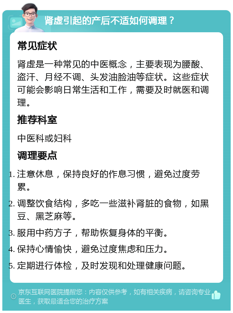 肾虚引起的产后不适如何调理？ 常见症状 肾虚是一种常见的中医概念，主要表现为腰酸、盗汗、月经不调、头发油脸油等症状。这些症状可能会影响日常生活和工作，需要及时就医和调理。 推荐科室 中医科或妇科 调理要点 注意休息，保持良好的作息习惯，避免过度劳累。 调整饮食结构，多吃一些滋补肾脏的食物，如黑豆、黑芝麻等。 服用中药方子，帮助恢复身体的平衡。 保持心情愉快，避免过度焦虑和压力。 定期进行体检，及时发现和处理健康问题。