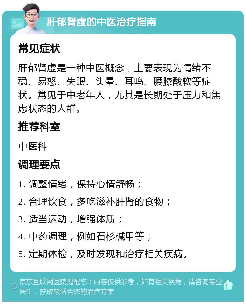 肝郁肾虚的中医治疗指南 常见症状 肝郁肾虚是一种中医概念，主要表现为情绪不稳、易怒、失眠、头晕、耳鸣、腰膝酸软等症状。常见于中老年人，尤其是长期处于压力和焦虑状态的人群。 推荐科室 中医科 调理要点 1. 调整情绪，保持心情舒畅； 2. 合理饮食，多吃滋补肝肾的食物； 3. 适当运动，增强体质； 4. 中药调理，例如石杉碱甲等； 5. 定期体检，及时发现和治疗相关疾病。