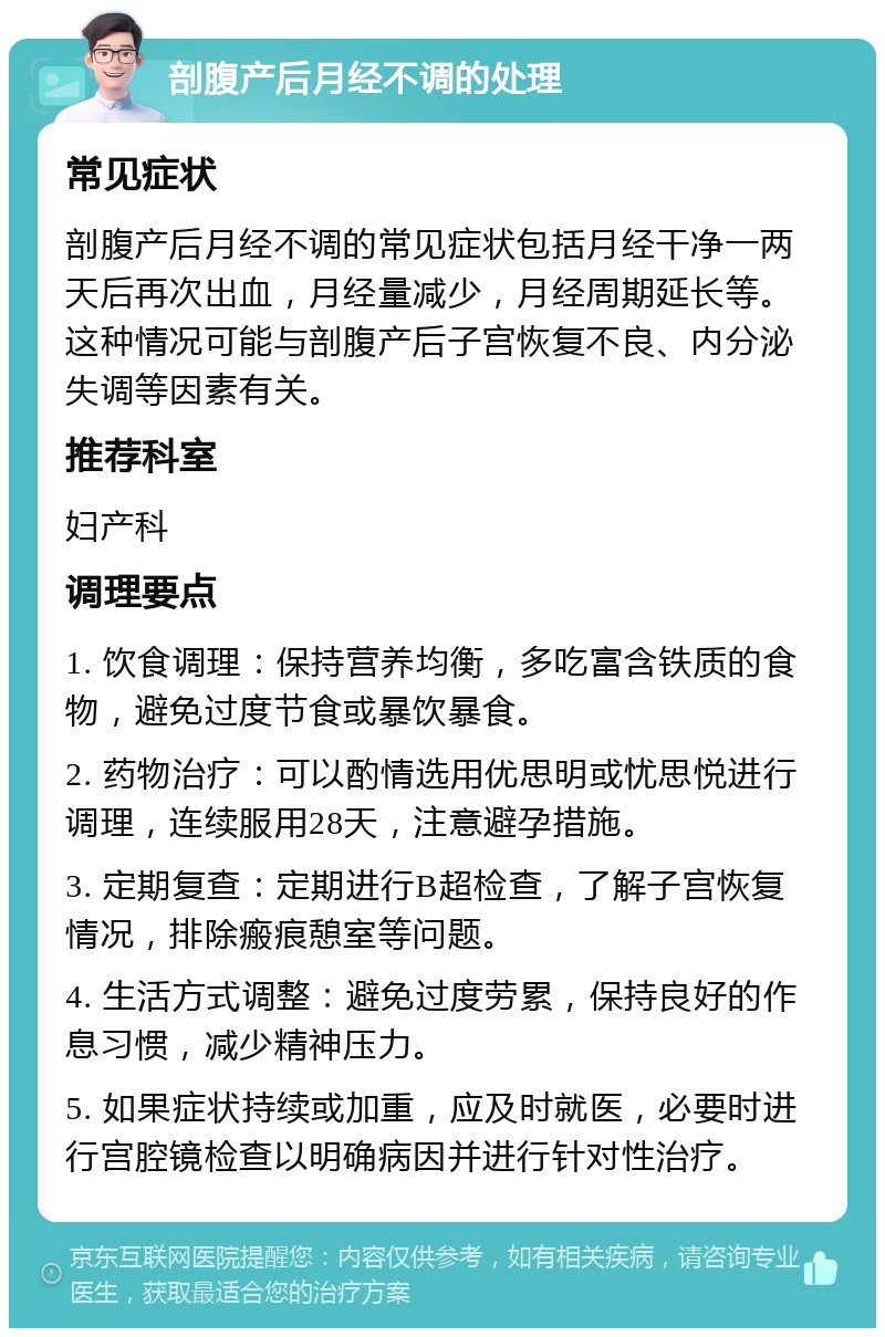 剖腹产后月经不调的处理 常见症状 剖腹产后月经不调的常见症状包括月经干净一两天后再次出血，月经量减少，月经周期延长等。这种情况可能与剖腹产后子宫恢复不良、内分泌失调等因素有关。 推荐科室 妇产科 调理要点 1. 饮食调理：保持营养均衡，多吃富含铁质的食物，避免过度节食或暴饮暴食。 2. 药物治疗：可以酌情选用优思明或忧思悦进行调理，连续服用28天，注意避孕措施。 3. 定期复查：定期进行B超检查，了解子宫恢复情况，排除瘢痕憩室等问题。 4. 生活方式调整：避免过度劳累，保持良好的作息习惯，减少精神压力。 5. 如果症状持续或加重，应及时就医，必要时进行宫腔镜检查以明确病因并进行针对性治疗。