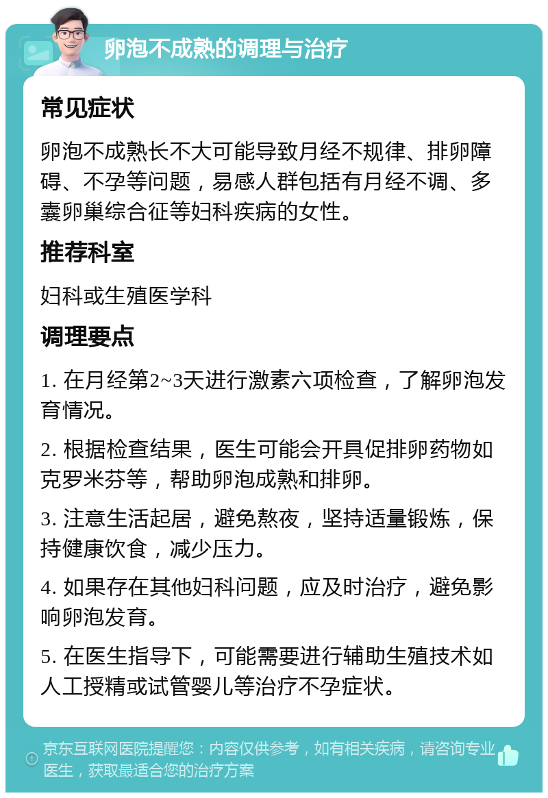 卵泡不成熟的调理与治疗 常见症状 卵泡不成熟长不大可能导致月经不规律、排卵障碍、不孕等问题，易感人群包括有月经不调、多囊卵巢综合征等妇科疾病的女性。 推荐科室 妇科或生殖医学科 调理要点 1. 在月经第2~3天进行激素六项检查，了解卵泡发育情况。 2. 根据检查结果，医生可能会开具促排卵药物如克罗米芬等，帮助卵泡成熟和排卵。 3. 注意生活起居，避免熬夜，坚持适量锻炼，保持健康饮食，减少压力。 4. 如果存在其他妇科问题，应及时治疗，避免影响卵泡发育。 5. 在医生指导下，可能需要进行辅助生殖技术如人工授精或试管婴儿等治疗不孕症状。