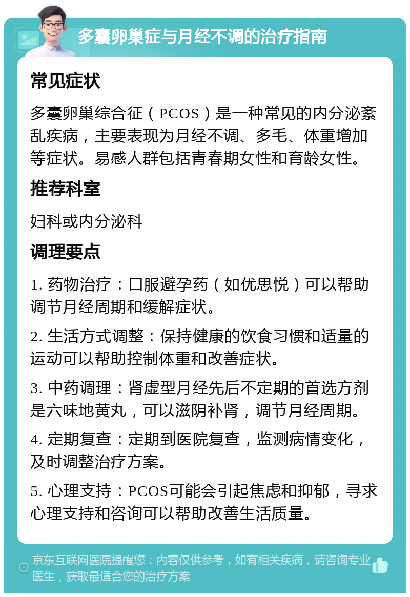 多囊卵巢症与月经不调的治疗指南 常见症状 多囊卵巢综合征（PCOS）是一种常见的内分泌紊乱疾病，主要表现为月经不调、多毛、体重增加等症状。易感人群包括青春期女性和育龄女性。 推荐科室 妇科或内分泌科 调理要点 1. 药物治疗：口服避孕药（如优思悦）可以帮助调节月经周期和缓解症状。 2. 生活方式调整：保持健康的饮食习惯和适量的运动可以帮助控制体重和改善症状。 3. 中药调理：肾虚型月经先后不定期的首选方剂是六味地黄丸，可以滋阴补肾，调节月经周期。 4. 定期复查：定期到医院复查，监测病情变化，及时调整治疗方案。 5. 心理支持：PCOS可能会引起焦虑和抑郁，寻求心理支持和咨询可以帮助改善生活质量。