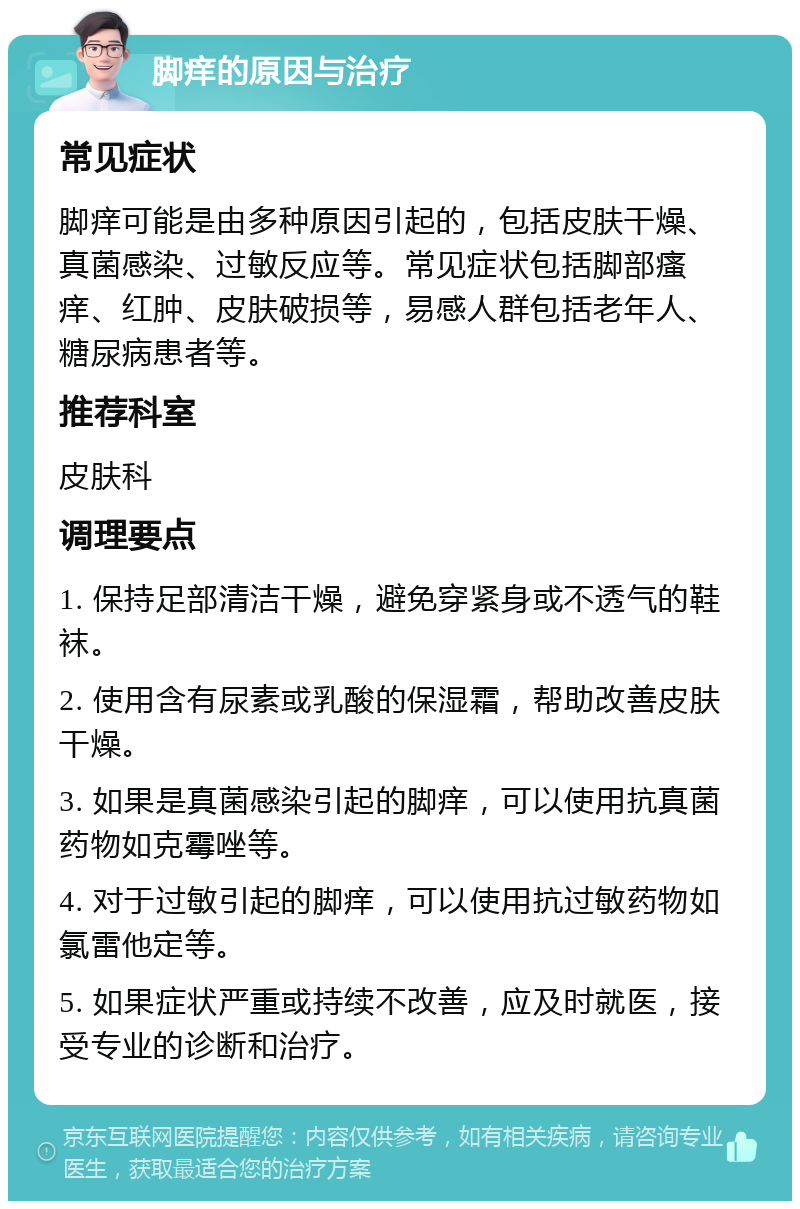 脚痒的原因与治疗 常见症状 脚痒可能是由多种原因引起的，包括皮肤干燥、真菌感染、过敏反应等。常见症状包括脚部瘙痒、红肿、皮肤破损等，易感人群包括老年人、糖尿病患者等。 推荐科室 皮肤科 调理要点 1. 保持足部清洁干燥，避免穿紧身或不透气的鞋袜。 2. 使用含有尿素或乳酸的保湿霜，帮助改善皮肤干燥。 3. 如果是真菌感染引起的脚痒，可以使用抗真菌药物如克霉唑等。 4. 对于过敏引起的脚痒，可以使用抗过敏药物如氯雷他定等。 5. 如果症状严重或持续不改善，应及时就医，接受专业的诊断和治疗。