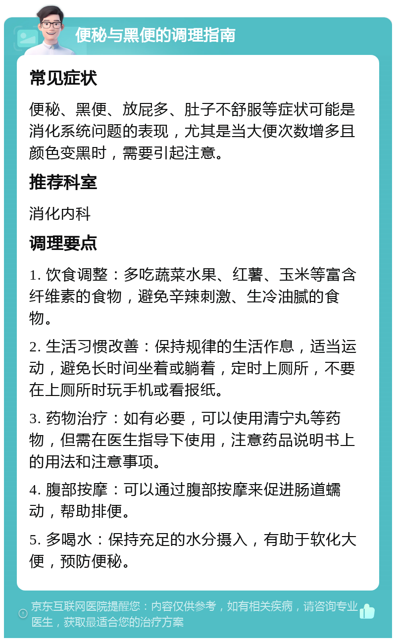 便秘与黑便的调理指南 常见症状 便秘、黑便、放屁多、肚子不舒服等症状可能是消化系统问题的表现，尤其是当大便次数增多且颜色变黑时，需要引起注意。 推荐科室 消化内科 调理要点 1. 饮食调整：多吃蔬菜水果、红薯、玉米等富含纤维素的食物，避免辛辣刺激、生冷油腻的食物。 2. 生活习惯改善：保持规律的生活作息，适当运动，避免长时间坐着或躺着，定时上厕所，不要在上厕所时玩手机或看报纸。 3. 药物治疗：如有必要，可以使用清宁丸等药物，但需在医生指导下使用，注意药品说明书上的用法和注意事项。 4. 腹部按摩：可以通过腹部按摩来促进肠道蠕动，帮助排便。 5. 多喝水：保持充足的水分摄入，有助于软化大便，预防便秘。