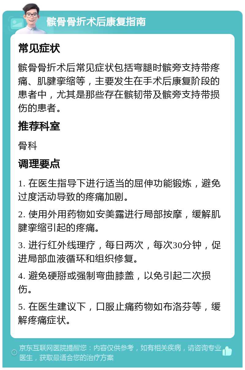 髌骨骨折术后康复指南 常见症状 髌骨骨折术后常见症状包括弯腿时髌旁支持带疼痛、肌腱挛缩等，主要发生在手术后康复阶段的患者中，尤其是那些存在髌韧带及髌旁支持带损伤的患者。 推荐科室 骨科 调理要点 1. 在医生指导下进行适当的屈伸功能锻炼，避免过度活动导致的疼痛加剧。 2. 使用外用药物如安美露进行局部按摩，缓解肌腱挛缩引起的疼痛。 3. 进行红外线理疗，每日两次，每次30分钟，促进局部血液循环和组织修复。 4. 避免硬掰或强制弯曲膝盖，以免引起二次损伤。 5. 在医生建议下，口服止痛药物如布洛芬等，缓解疼痛症状。