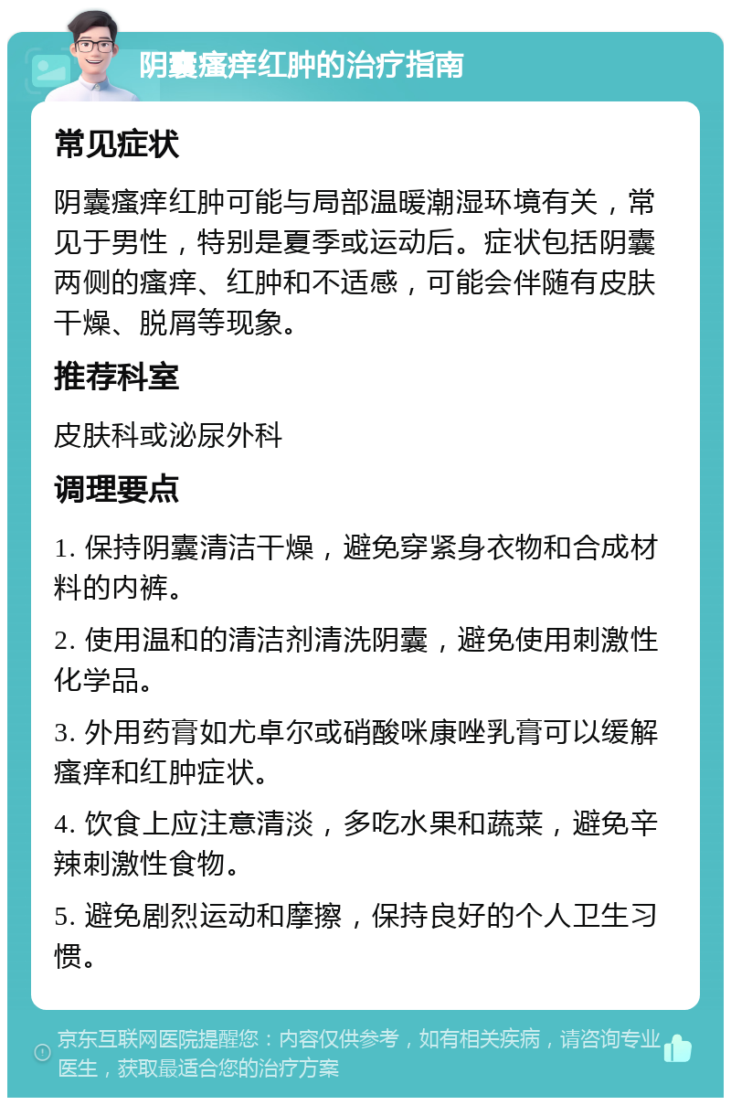 阴囊瘙痒红肿的治疗指南 常见症状 阴囊瘙痒红肿可能与局部温暖潮湿环境有关，常见于男性，特别是夏季或运动后。症状包括阴囊两侧的瘙痒、红肿和不适感，可能会伴随有皮肤干燥、脱屑等现象。 推荐科室 皮肤科或泌尿外科 调理要点 1. 保持阴囊清洁干燥，避免穿紧身衣物和合成材料的内裤。 2. 使用温和的清洁剂清洗阴囊，避免使用刺激性化学品。 3. 外用药膏如尤卓尔或硝酸咪康唑乳膏可以缓解瘙痒和红肿症状。 4. 饮食上应注意清淡，多吃水果和蔬菜，避免辛辣刺激性食物。 5. 避免剧烈运动和摩擦，保持良好的个人卫生习惯。