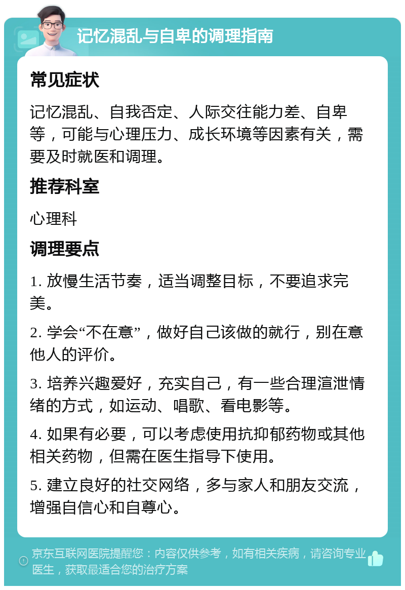 记忆混乱与自卑的调理指南 常见症状 记忆混乱、自我否定、人际交往能力差、自卑等，可能与心理压力、成长环境等因素有关，需要及时就医和调理。 推荐科室 心理科 调理要点 1. 放慢生活节奏，适当调整目标，不要追求完美。 2. 学会“不在意”，做好自己该做的就行，别在意他人的评价。 3. 培养兴趣爱好，充实自己，有一些合理渲泄情绪的方式，如运动、唱歌、看电影等。 4. 如果有必要，可以考虑使用抗抑郁药物或其他相关药物，但需在医生指导下使用。 5. 建立良好的社交网络，多与家人和朋友交流，增强自信心和自尊心。