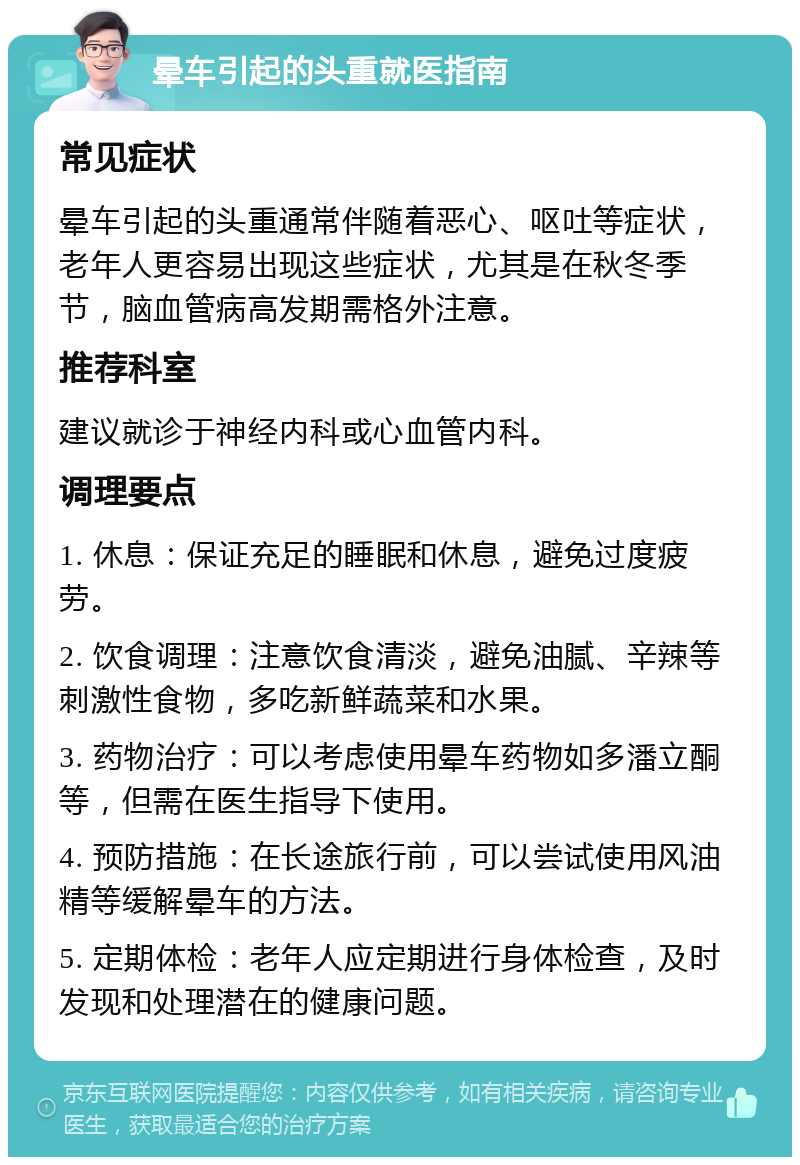 晕车引起的头重就医指南 常见症状 晕车引起的头重通常伴随着恶心、呕吐等症状，老年人更容易出现这些症状，尤其是在秋冬季节，脑血管病高发期需格外注意。 推荐科室 建议就诊于神经内科或心血管内科。 调理要点 1. 休息：保证充足的睡眠和休息，避免过度疲劳。 2. 饮食调理：注意饮食清淡，避免油腻、辛辣等刺激性食物，多吃新鲜蔬菜和水果。 3. 药物治疗：可以考虑使用晕车药物如多潘立酮等，但需在医生指导下使用。 4. 预防措施：在长途旅行前，可以尝试使用风油精等缓解晕车的方法。 5. 定期体检：老年人应定期进行身体检查，及时发现和处理潜在的健康问题。