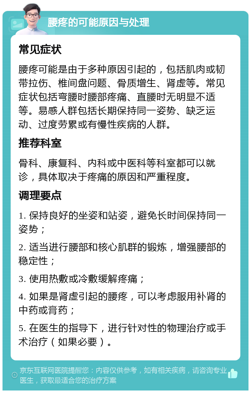 腰疼的可能原因与处理 常见症状 腰疼可能是由于多种原因引起的，包括肌肉或韧带拉伤、椎间盘问题、骨质增生、肾虚等。常见症状包括弯腰时腰部疼痛、直腰时无明显不适等。易感人群包括长期保持同一姿势、缺乏运动、过度劳累或有慢性疾病的人群。 推荐科室 骨科、康复科、内科或中医科等科室都可以就诊，具体取决于疼痛的原因和严重程度。 调理要点 1. 保持良好的坐姿和站姿，避免长时间保持同一姿势； 2. 适当进行腰部和核心肌群的锻炼，增强腰部的稳定性； 3. 使用热敷或冷敷缓解疼痛； 4. 如果是肾虚引起的腰疼，可以考虑服用补肾的中药或膏药； 5. 在医生的指导下，进行针对性的物理治疗或手术治疗（如果必要）。