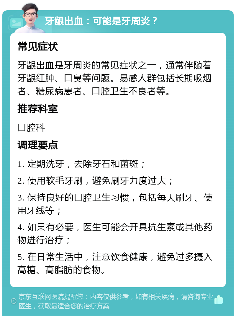 牙龈出血：可能是牙周炎？ 常见症状 牙龈出血是牙周炎的常见症状之一，通常伴随着牙龈红肿、口臭等问题。易感人群包括长期吸烟者、糖尿病患者、口腔卫生不良者等。 推荐科室 口腔科 调理要点 1. 定期洗牙，去除牙石和菌斑； 2. 使用软毛牙刷，避免刷牙力度过大； 3. 保持良好的口腔卫生习惯，包括每天刷牙、使用牙线等； 4. 如果有必要，医生可能会开具抗生素或其他药物进行治疗； 5. 在日常生活中，注意饮食健康，避免过多摄入高糖、高脂肪的食物。