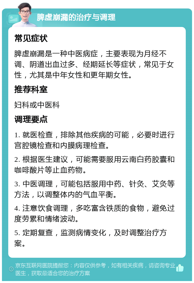 脾虚崩漏的治疗与调理 常见症状 脾虚崩漏是一种中医病症，主要表现为月经不调、阴道出血过多、经期延长等症状，常见于女性，尤其是中年女性和更年期女性。 推荐科室 妇科或中医科 调理要点 1. 就医检查，排除其他疾病的可能，必要时进行宫腔镜检查和内膜病理检查。 2. 根据医生建议，可能需要服用云南白药胶囊和咖啡酸片等止血药物。 3. 中医调理，可能包括服用中药、针灸、艾灸等方法，以调整体内的气血平衡。 4. 注意饮食调理，多吃富含铁质的食物，避免过度劳累和情绪波动。 5. 定期复查，监测病情变化，及时调整治疗方案。