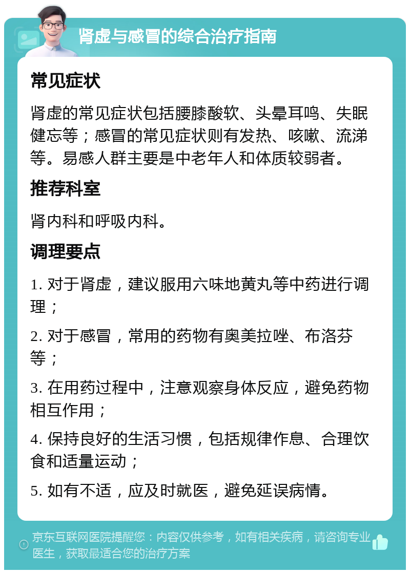 肾虚与感冒的综合治疗指南 常见症状 肾虚的常见症状包括腰膝酸软、头晕耳鸣、失眠健忘等；感冒的常见症状则有发热、咳嗽、流涕等。易感人群主要是中老年人和体质较弱者。 推荐科室 肾内科和呼吸内科。 调理要点 1. 对于肾虚，建议服用六味地黄丸等中药进行调理； 2. 对于感冒，常用的药物有奥美拉唑、布洛芬等； 3. 在用药过程中，注意观察身体反应，避免药物相互作用； 4. 保持良好的生活习惯，包括规律作息、合理饮食和适量运动； 5. 如有不适，应及时就医，避免延误病情。