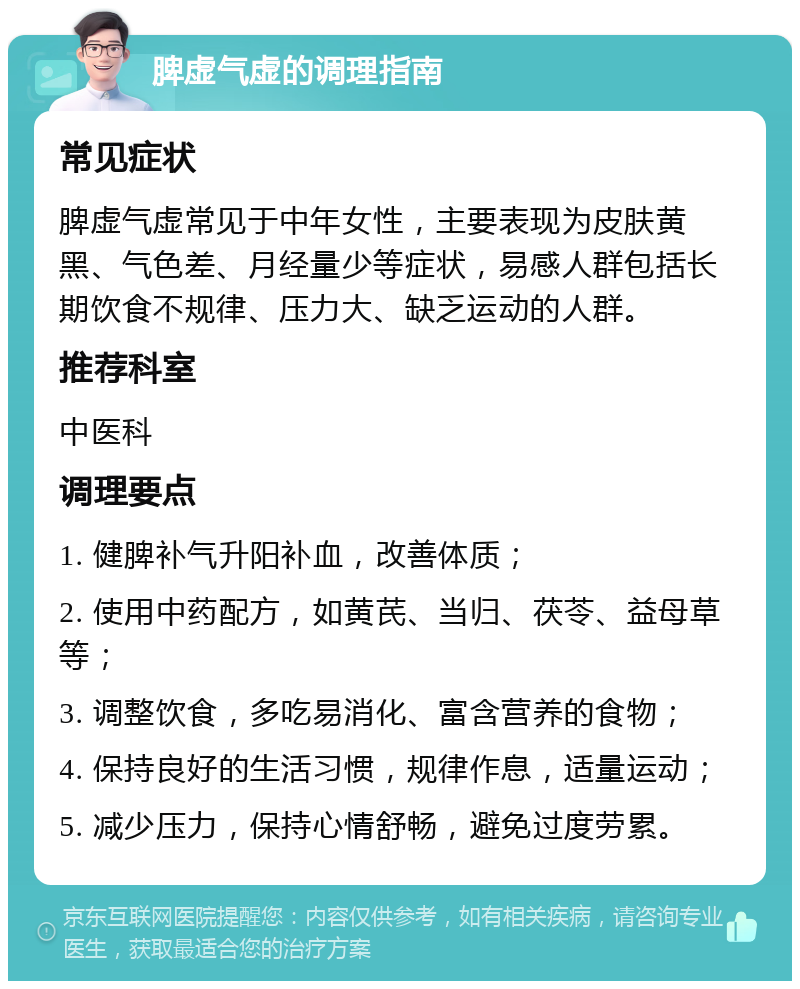 脾虚气虚的调理指南 常见症状 脾虚气虚常见于中年女性，主要表现为皮肤黄黑、气色差、月经量少等症状，易感人群包括长期饮食不规律、压力大、缺乏运动的人群。 推荐科室 中医科 调理要点 1. 健脾补气升阳补血，改善体质； 2. 使用中药配方，如黄芪、当归、茯苓、益母草等； 3. 调整饮食，多吃易消化、富含营养的食物； 4. 保持良好的生活习惯，规律作息，适量运动； 5. 减少压力，保持心情舒畅，避免过度劳累。