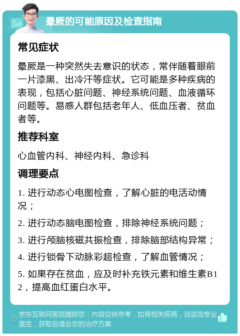 晕厥的可能原因及检查指南 常见症状 晕厥是一种突然失去意识的状态，常伴随着眼前一片漆黑、出冷汗等症状。它可能是多种疾病的表现，包括心脏问题、神经系统问题、血液循环问题等。易感人群包括老年人、低血压者、贫血者等。 推荐科室 心血管内科、神经内科、急诊科 调理要点 1. 进行动态心电图检查，了解心脏的电活动情况； 2. 进行动态脑电图检查，排除神经系统问题； 3. 进行颅脑核磁共振检查，排除脑部结构异常； 4. 进行锁骨下动脉彩超检查，了解血管情况； 5. 如果存在贫血，应及时补充铁元素和维生素B12，提高血红蛋白水平。