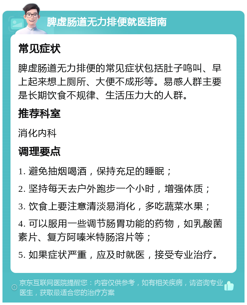 脾虚肠道无力排便就医指南 常见症状 脾虚肠道无力排便的常见症状包括肚子鸣叫、早上起来想上厕所、大便不成形等。易感人群主要是长期饮食不规律、生活压力大的人群。 推荐科室 消化内科 调理要点 1. 避免抽烟喝酒，保持充足的睡眠； 2. 坚持每天去户外跑步一个小时，增强体质； 3. 饮食上要注意清淡易消化，多吃蔬菜水果； 4. 可以服用一些调节肠胃功能的药物，如乳酸菌素片、复方阿嗪米特肠溶片等； 5. 如果症状严重，应及时就医，接受专业治疗。