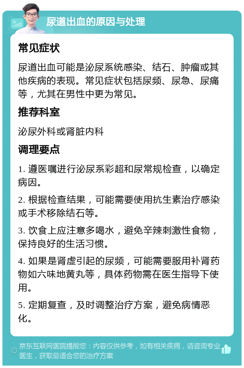 尿道出血的原因与处理 常见症状 尿道出血可能是泌尿系统感染、结石、肿瘤或其他疾病的表现。常见症状包括尿频、尿急、尿痛等，尤其在男性中更为常见。 推荐科室 泌尿外科或肾脏内科 调理要点 1. 遵医嘱进行泌尿系彩超和尿常规检查，以确定病因。 2. 根据检查结果，可能需要使用抗生素治疗感染或手术移除结石等。 3. 饮食上应注意多喝水，避免辛辣刺激性食物，保持良好的生活习惯。 4. 如果是肾虚引起的尿频，可能需要服用补肾药物如六味地黄丸等，具体药物需在医生指导下使用。 5. 定期复查，及时调整治疗方案，避免病情恶化。