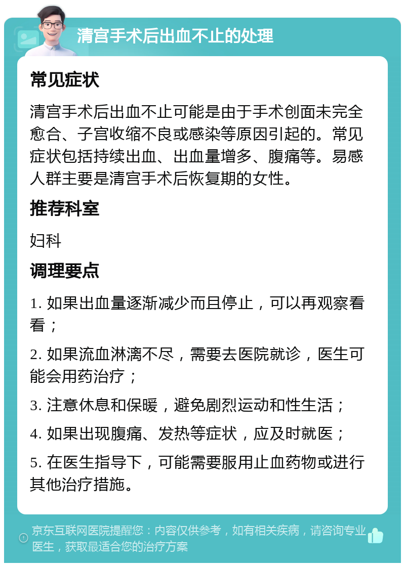 清宫手术后出血不止的处理 常见症状 清宫手术后出血不止可能是由于手术创面未完全愈合、子宫收缩不良或感染等原因引起的。常见症状包括持续出血、出血量增多、腹痛等。易感人群主要是清宫手术后恢复期的女性。 推荐科室 妇科 调理要点 1. 如果出血量逐渐减少而且停止，可以再观察看看； 2. 如果流血淋漓不尽，需要去医院就诊，医生可能会用药治疗； 3. 注意休息和保暖，避免剧烈运动和性生活； 4. 如果出现腹痛、发热等症状，应及时就医； 5. 在医生指导下，可能需要服用止血药物或进行其他治疗措施。