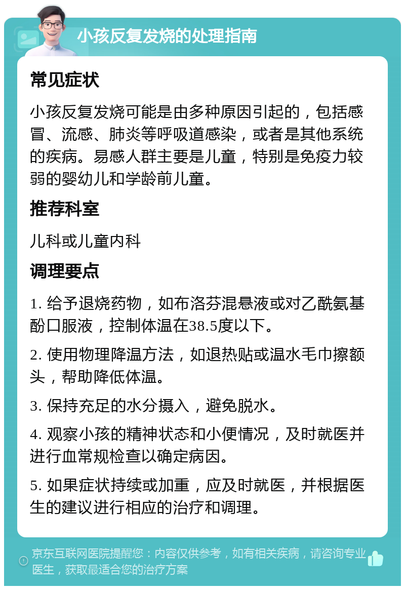 小孩反复发烧的处理指南 常见症状 小孩反复发烧可能是由多种原因引起的，包括感冒、流感、肺炎等呼吸道感染，或者是其他系统的疾病。易感人群主要是儿童，特别是免疫力较弱的婴幼儿和学龄前儿童。 推荐科室 儿科或儿童内科 调理要点 1. 给予退烧药物，如布洛芬混悬液或对乙酰氨基酚口服液，控制体温在38.5度以下。 2. 使用物理降温方法，如退热贴或温水毛巾擦额头，帮助降低体温。 3. 保持充足的水分摄入，避免脱水。 4. 观察小孩的精神状态和小便情况，及时就医并进行血常规检查以确定病因。 5. 如果症状持续或加重，应及时就医，并根据医生的建议进行相应的治疗和调理。